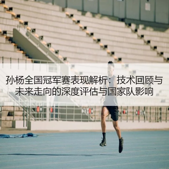 孙杨全国冠军赛表现解析：技术回顾与未来走向的深度评估与国家队影响