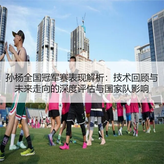 孙杨全国冠军赛表现解析：技术回顾与未来走向的深度评估与国家队影响
